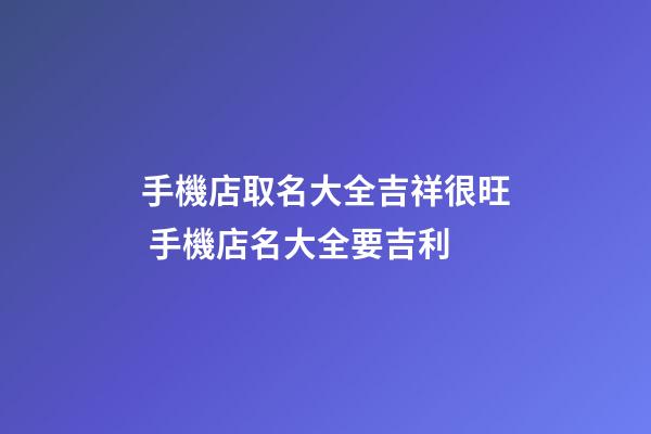 手機店取名大全吉祥很旺 手機店名大全要吉利-第1張-店鋪起名-玄機派